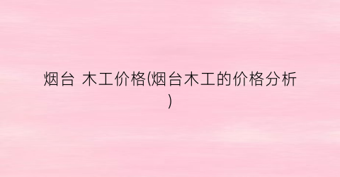 烟台 木工价格(烟台木工的价格分析)